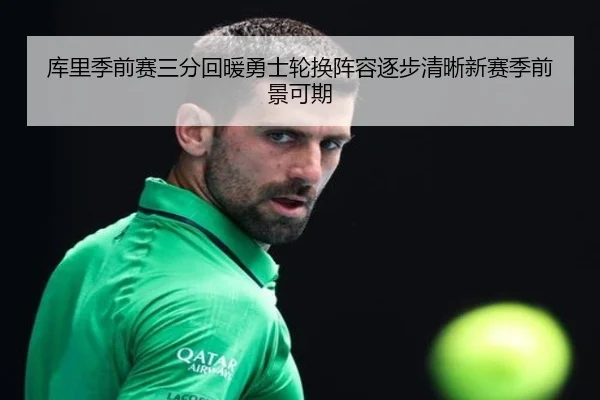 库里季前赛三分回暖勇士轮换阵容逐步清晰新赛季前景可期